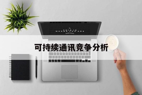 可持续通讯竞争分析(可持续竞争优势有哪些)