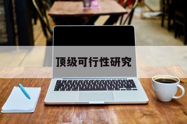 顶级可行性研究(可行性研究分为哪几个阶段)